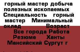 горный мастер добыча полезных ископаемых › Специальность ­ горный мастер › Минимальный оклад ­ 70 000 › Возраст ­ 33 - Все города Работа » Резюме   . Ханты-Мансийский,Сургут г.